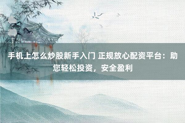 手機(jī)上怎么炒股新手入門 正規(guī)放心配資平臺(tái)：助您輕松投資，安全盈利