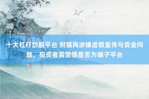 十大杠桿炒股平臺 財貓網(wǎng)涉嫌虛假宣傳與資金問題，投資者需警惕是否為騙子平臺