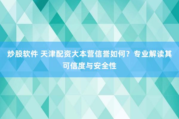 炒股軟件 天津配資大本營信譽如何？專業(yè)解讀其可信度與安全性