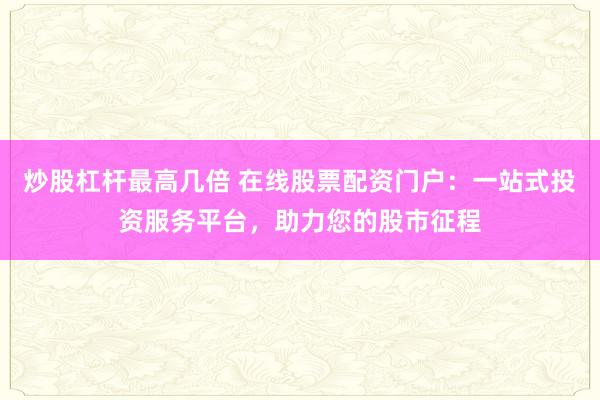 炒股杠桿最高幾倍 在線股票配資門戶：一站式投資服務(wù)平臺，助力您的股市征程