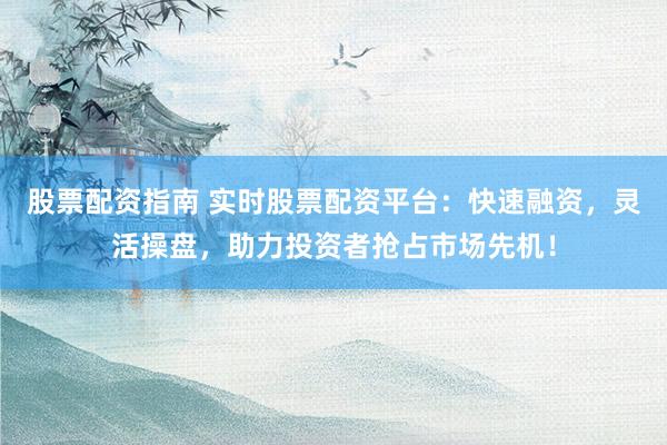 股票配資指南 實(shí)時(shí)股票配資平臺(tái)：快速融資，靈活操盤(pán)，助力投資者搶占市場(chǎng)先機(jī)！