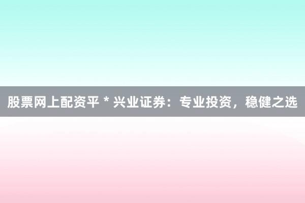股票網(wǎng)上配資平 * 興業(yè)證券：專業(yè)投資，穩(wěn)健之選