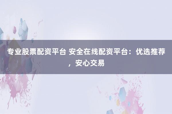 專業(yè)股票配資平臺(tái) 安全在線配資平臺(tái)：優(yōu)選推薦，安心交易