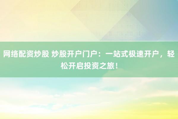 網(wǎng)絡(luò)配資炒股 炒股開戶門戶：一站式極速開戶，輕松開啟投資之旅！