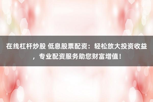 在線(xiàn)杠桿炒股 低息股票配資：輕松放大投資收益，專(zhuān)業(yè)配資服務(wù)助您財(cái)富增值！