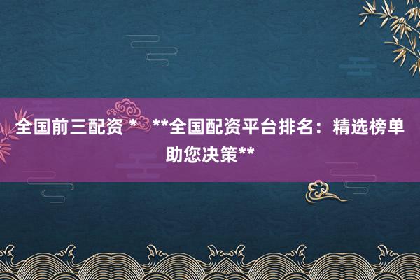 全國前三配資 *   **全國配資平臺排名：精選榜單助您決策**