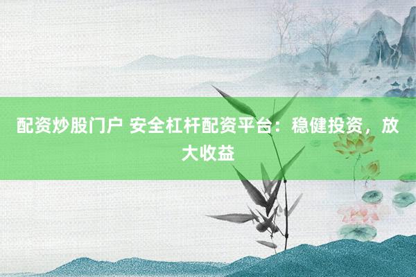 配資炒股門戶 安全杠桿配資平臺(tái)：穩(wěn)健投資，放大收益