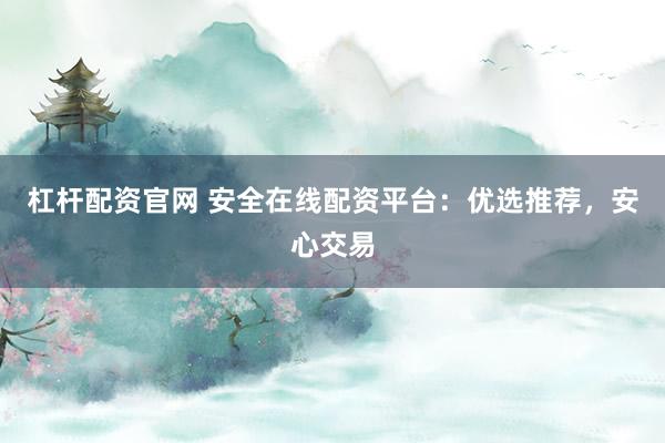 杠桿配資官網(wǎng) 安全在線配資平臺(tái)：優(yōu)選推薦，安心交易
