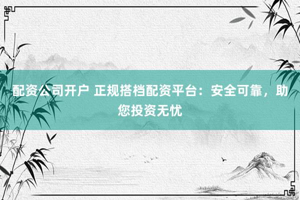 配資公司開戶 正規(guī)搭檔配資平臺(tái)：安全可靠，助您投資無憂
