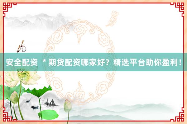 安全配資  * 期貨配資哪家好？精選平臺(tái)助你盈利！