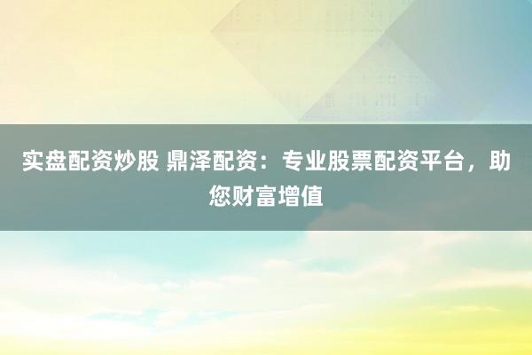 實(shí)盤(pán)配資炒股 鼎澤配資：專(zhuān)業(yè)股票配資平臺(tái)，助您財(cái)富增值