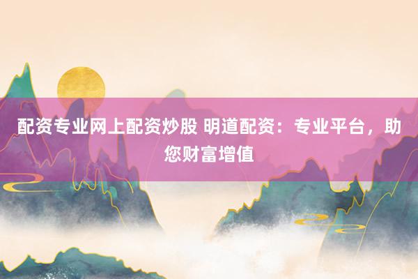 配資專業(yè)網(wǎng)上配資炒股 明道配資：專業(yè)平臺，助您財富增值