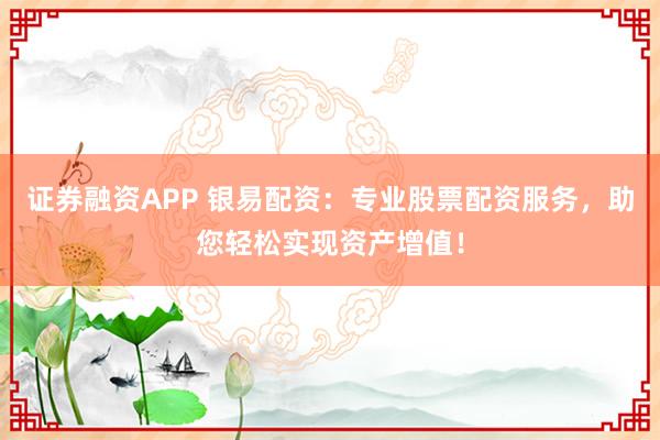 證券融資APP 銀易配資：專業(yè)股票配資服務，助您輕松實現(xiàn)資產增值！