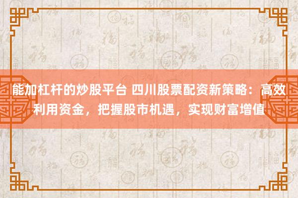 能加杠桿的炒股平臺(tái) 四川股票配資新策略：高效利用資金，把握股市機(jī)遇，實(shí)現(xiàn)財(cái)富增值