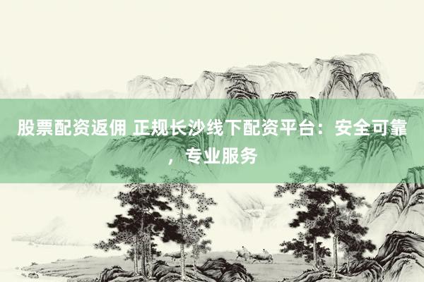 股票配資返傭 正規(guī)長沙線下配資平臺：安全可靠，專業(yè)服務