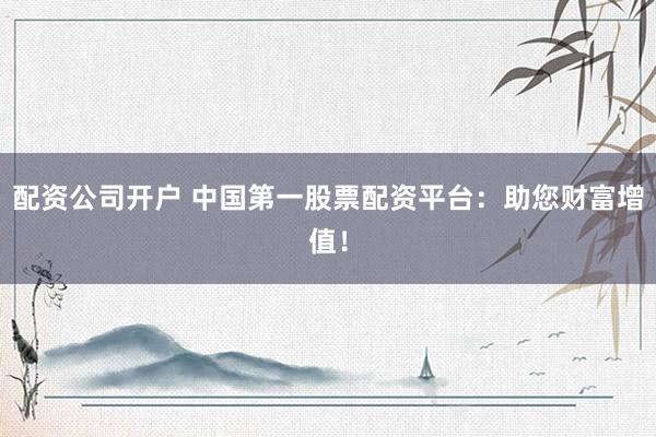 配資公司開戶 中國(guó)第一股票配資平臺(tái)：助您財(cái)富增值！