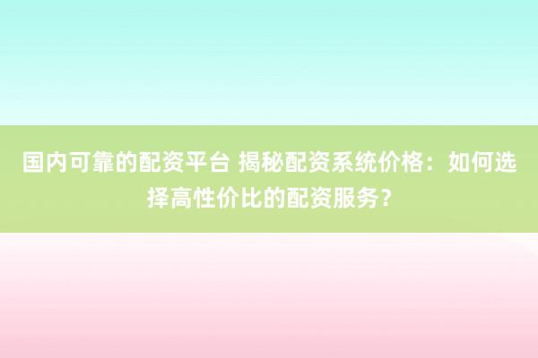 國內(nèi)可靠的配資平臺 揭秘配資系統(tǒng)價格：如何選擇高性價比的配資服務？