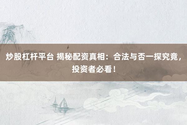 炒股杠桿平臺 揭秘配資真相：合法與否一探究竟，投資者必看！