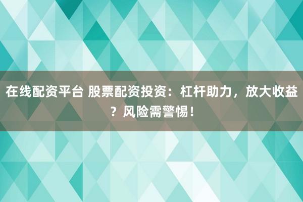 在線配資平臺 股票配資投資：杠桿助力，放大收益？風(fēng)險需警惕！
