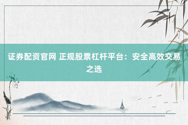 證券配資官網(wǎng) 正規(guī)股票杠桿平臺(tái)：安全高效交易之選
