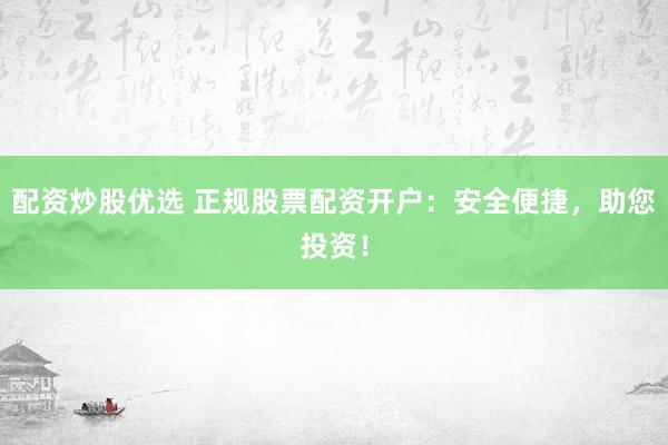 配資炒股優(yōu)選 正規(guī)股票配資開戶：安全便捷，助您投資！