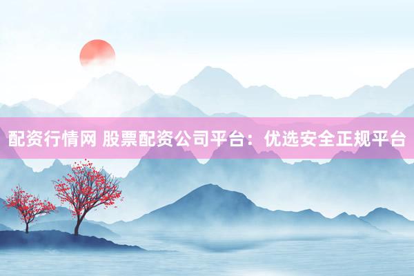 配資行情網(wǎng) 股票配資公司平臺：優(yōu)選安全正規(guī)平臺
