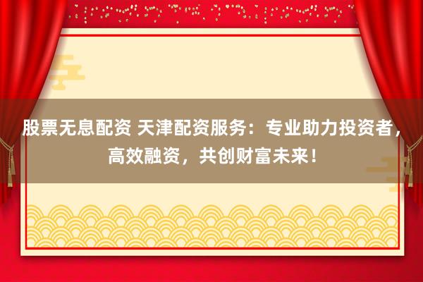 股票無(wú)息配資 天津配資服務(wù)：專業(yè)助力投資者，高效融資，共創(chuàng)財(cái)富未來(lái)！