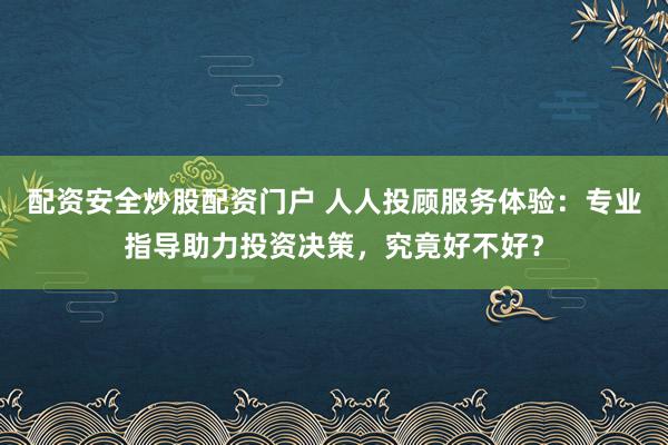 配資安全炒股配資門戶 人人投顧服務體驗：專業(yè)指導助力投資決策，究竟好不好？