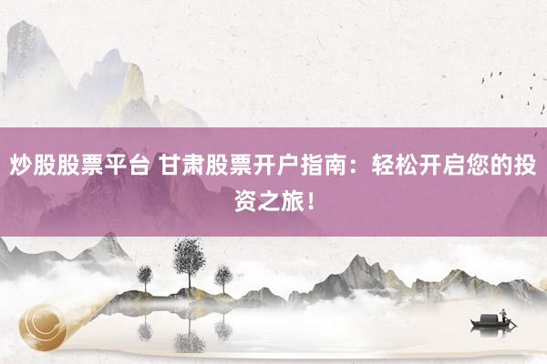炒股股票平臺 甘肅股票開戶指南：輕松開啟您的投資之旅！