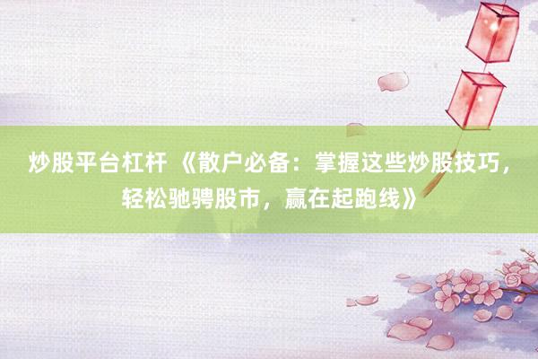 炒股平臺(tái)杠桿 《散戶(hù)必備：掌握這些炒股技巧，輕松馳騁股市，贏在起跑線(xiàn)》