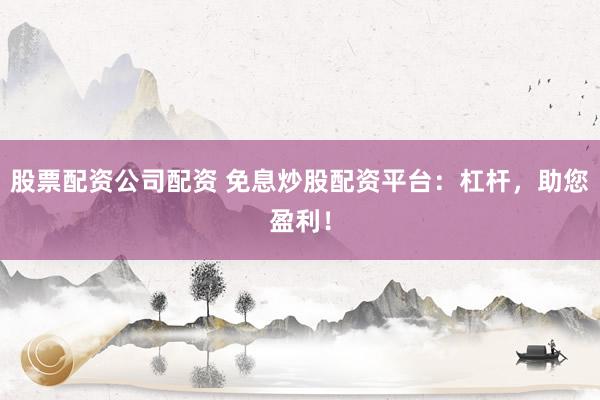 股票配資公司配資 免息炒股配資平臺(tái)：杠桿，助您盈利！