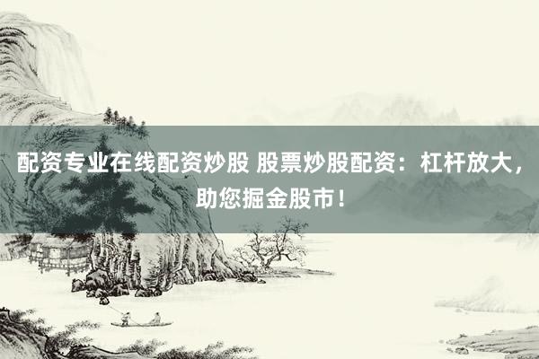 配資專(zhuān)業(yè)在線配資炒股 股票炒股配資：杠桿放大，助您掘金股市！