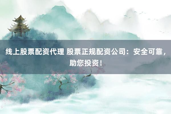 線上股票配資代理 股票正規(guī)配資公司：安全可靠，助您投資！
