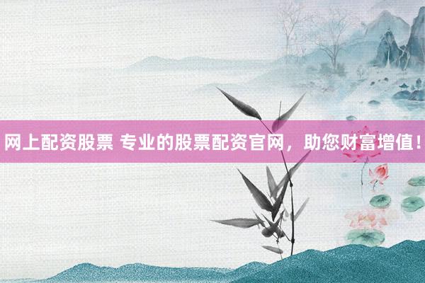 網(wǎng)上配資股票 專業(yè)的股票配資官網(wǎng)，助您財(cái)富增值！