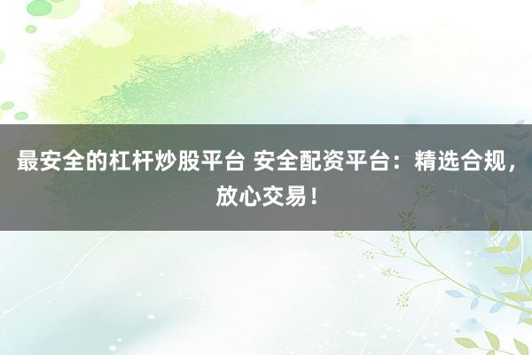最安全的杠桿炒股平臺(tái) 安全配資平臺(tái)：精選合規(guī)，放心交易！