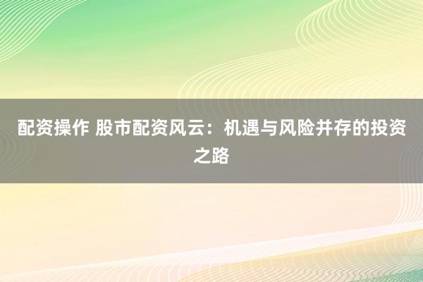配資操作 股市配資風(fēng)云：機遇與風(fēng)險并存的投資之路