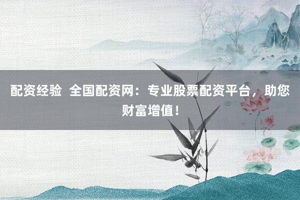 配資經(jīng)驗(yàn)  全國配資網(wǎng)：專業(yè)股票配資平臺，助您財(cái)富增值！