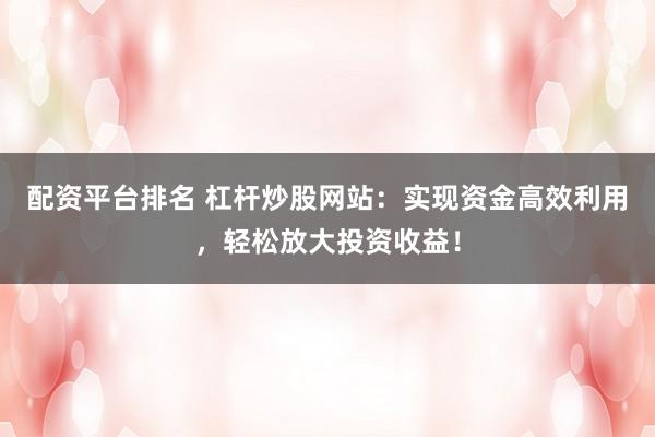 配資平臺排名 杠桿炒股網(wǎng)站：實現(xiàn)資金高效利用，輕松放大投資收益！