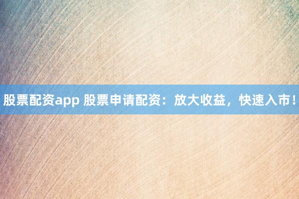 股票配資app 股票申請(qǐng)配資：放大收益，快速入市！