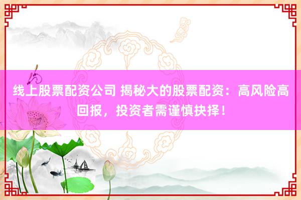 線上股票配資公司 揭秘大的股票配資：高風(fēng)險(xiǎn)高回報(bào)，投資者需謹(jǐn)慎抉擇！