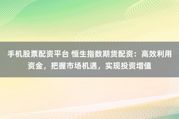 手機(jī)股票配資平臺(tái) 恒生指數(shù)期貨配資：高效利用資金，把握市場(chǎng)機(jī)遇，實(shí)現(xiàn)投資增值