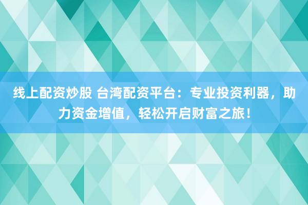 線上配資炒股 臺灣配資平臺：專業(yè)投資利器，助力資金增值，輕松開啟財(cái)富之旅！