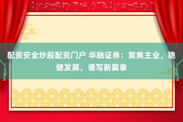配資安全炒股配資門戶 華融證券：聚焦主業(yè)，穩(wěn)健發(fā)展，譜寫新篇章