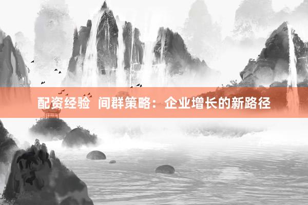 配資經(jīng)驗(yàn)  間群策略：企業(yè)增長的新路徑