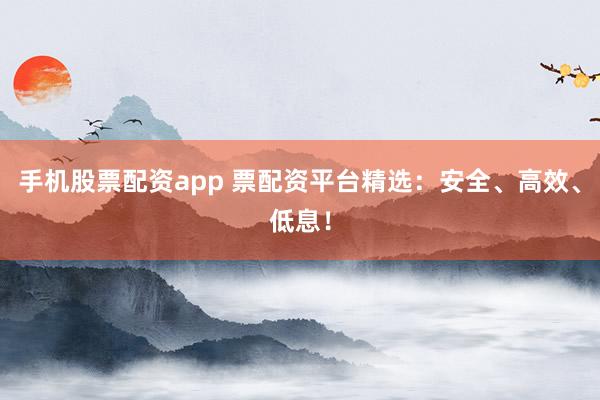 手機(jī)股票配資app 票配資平臺(tái)精選：安全、高效、低息！