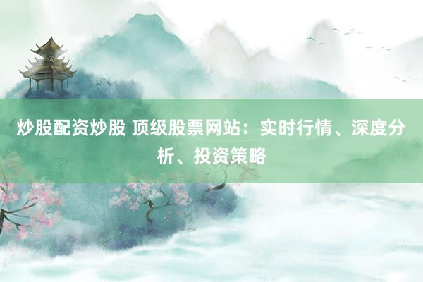 炒股配資炒股 頂級股票網(wǎng)站：實(shí)時行情、深度分析、投資策略