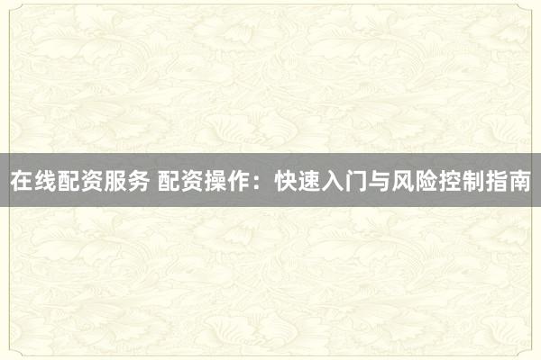 在線配資服務(wù) 配資操作：快速入門與風(fēng)險(xiǎn)控制指南