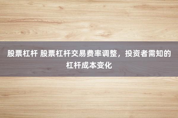 股票杠桿 股票杠桿交易費(fèi)率調(diào)整，投資者需知的杠桿成本變化
