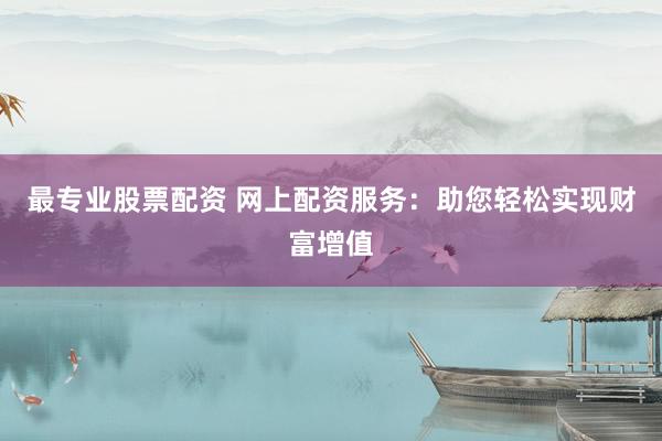 最專業(yè)股票配資 網(wǎng)上配資服務(wù)：助您輕松實(shí)現(xiàn)財(cái)富增值