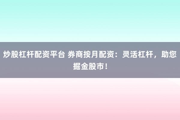 炒股杠桿配資平臺 券商按月配資：靈活杠桿，助您掘金股市！